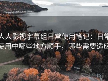 人人影视字幕组日常使用笔记：日常使用中哪些地方顺手，哪些需要适应