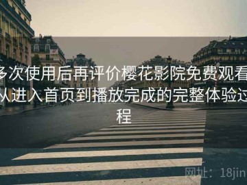 多次使用后再评价樱花影院免费观看：从进入首页到播放完成的完整体验过程