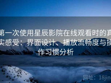 第一次使用星辰影院在线观看时的真实感受：界面设计、播放流畅度与操作习惯分析