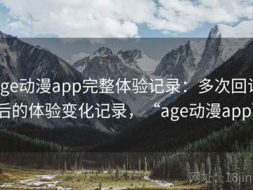 age动漫app完整体验记录：多次回访后的体验变化记录，“age动漫app”