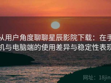 从用户角度聊聊星辰影院下载：在手机与电脑端的使用差异与稳定性表现
