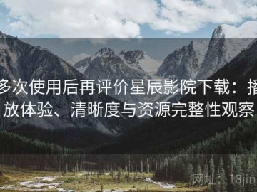 多次使用后再评价星辰影院下载：播放体验、清晰度与资源完整性观察