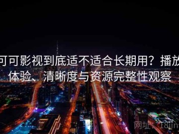 可可影视到底适不适合长期用？播放体验、清晰度与资源完整性观察