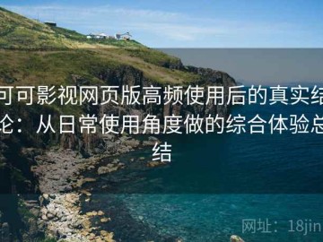 可可影视网页版高频使用后的真实结论：从日常使用角度做的综合体验总结