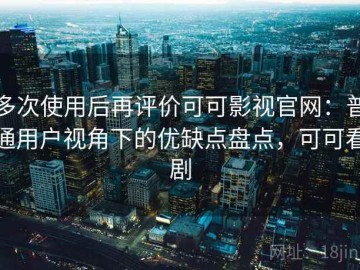 多次使用后再评价可可影视官网：普通用户视角下的优缺点盘点，可可看剧