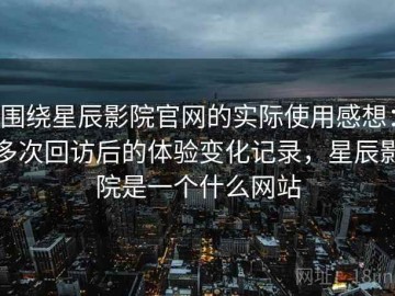 围绕星辰影院官网的实际使用感想：多次回访后的体验变化记录，星辰影院是一个什么网站