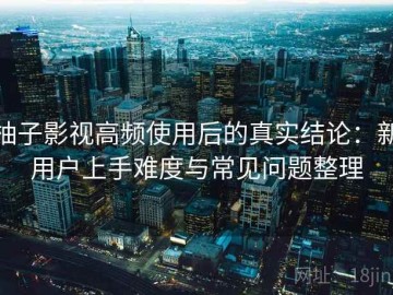 柚子影视高频使用后的真实结论：新用户上手难度与常见问题整理