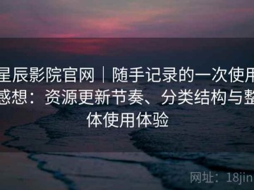星辰影院官网｜随手记录的一次使用感想：资源更新节奏、分类结构与整体使用体验