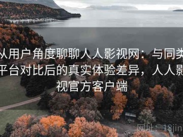 从用户角度聊聊人人影视网：与同类平台对比后的真实体验差异，人人影视官方客户端