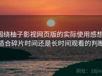 围绕柚子影视网页版的实际使用感想：适合碎片时间还是长时间观看的判断