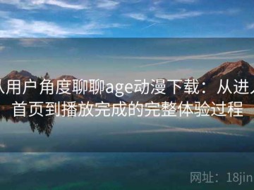 从用户角度聊聊age动漫下载：从进入首页到播放完成的完整体验过程