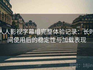 人人影视字幕组完整体验记录：长时间使用后的稳定性与加载表现