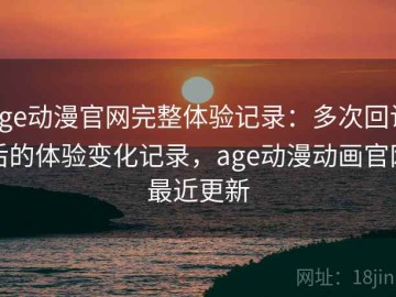 age动漫官网完整体验记录：多次回访后的体验变化记录，age动漫动画官网最近更新