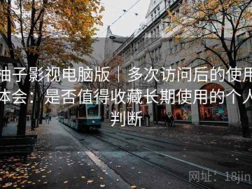 柚子影视电脑版｜多次访问后的使用体会：是否值得收藏长期使用的个人判断
