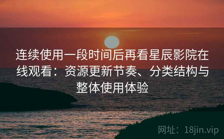 连续使用一段时间后再看星辰影院在线观看：资源更新节奏、分类结构与整体使用体验