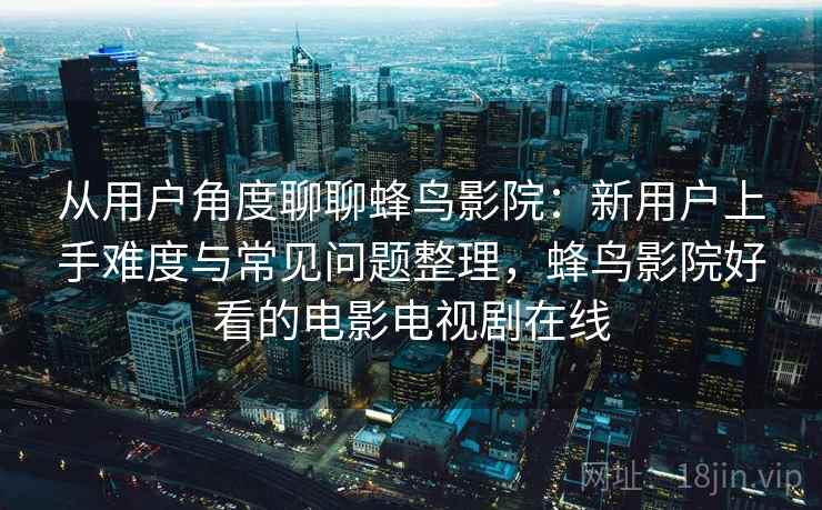从用户角度聊聊蜂鸟影院:新用户上手难度与常见问题整理,蜂鸟影院好看的电影电视剧在线 从用户角度聊聊蜂鸟影院:新用户上手难度与常见问题整理,蜂鸟影院好看的电影电视剧在线