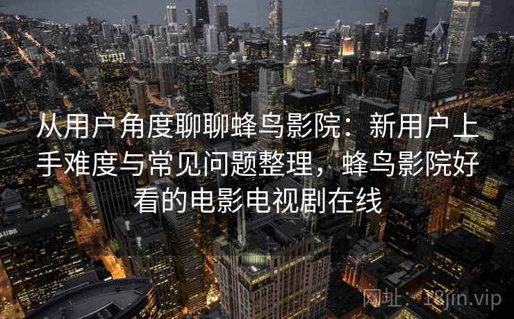 从用户角度聊聊蜂鸟影院:新用户上手难度与常见问题整理,蜂鸟影院好看的电影电视剧在线 从用户角度聊聊蜂鸟影院:新用户上手难度与常见问题整理,蜂鸟影院好看的电影电视剧在线