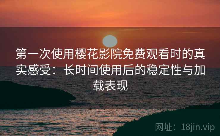 第一次使用樱花影院免费观看时的真实感受：长时间使用后的稳定性与加载表现
