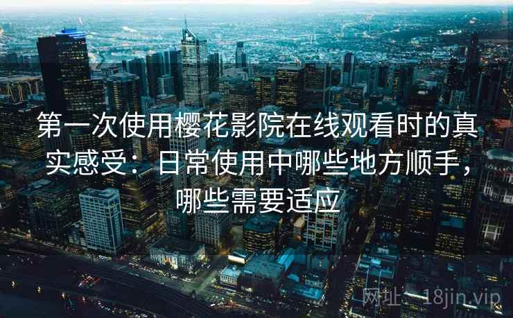 第一次使用樱花影院在线观看时的真实感受:日常使用中哪些地方顺手,哪些需要适应 第一次使用樱花影院在线观看时的真实感受:日常使用中哪些地方顺手,哪些需要适应