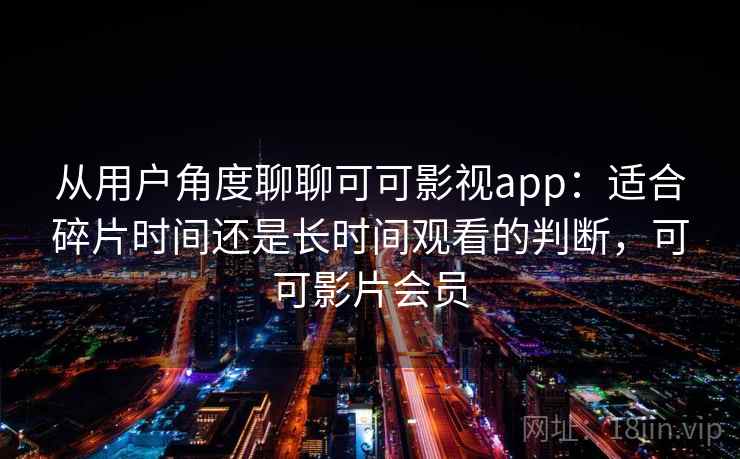 从用户角度聊聊可可影视app：适合碎片时间还是长时间观看的判断，可可影片会员