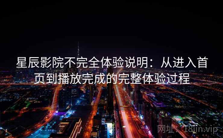 星辰影院不完全体验说明：从进入首页到播放完成的完整体验过程