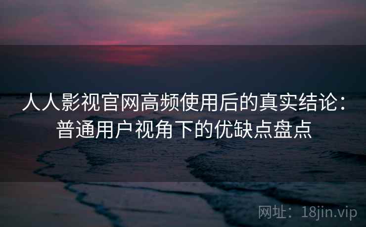 人人影视官网高频使用后的真实结论：普通用户视角下的优缺点盘点