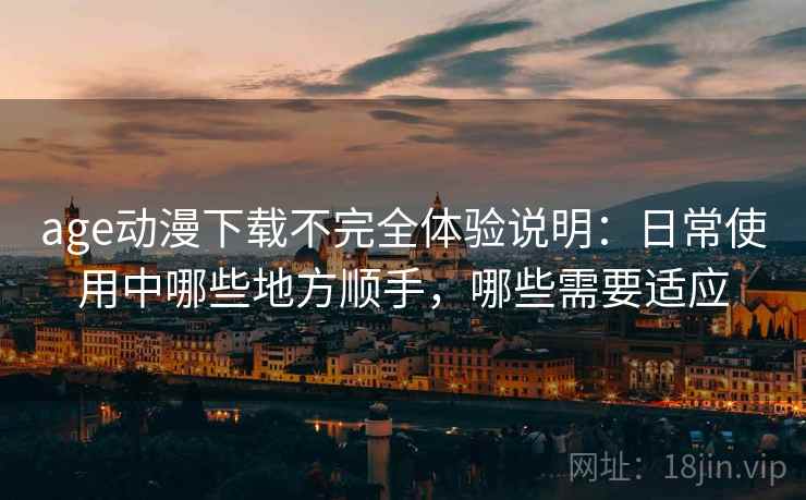 age动漫下载不完全体验说明：日常使用中哪些地方顺手，哪些需要适应