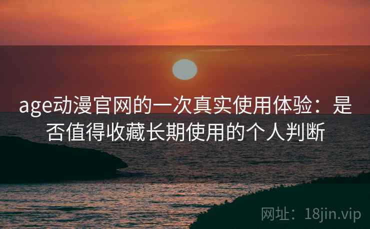 age动漫官网的一次真实使用体验:是否值得收藏长期使用的个人判断 age动漫官网的一次真实使用体验:是否值得收藏长期使用的个人判断