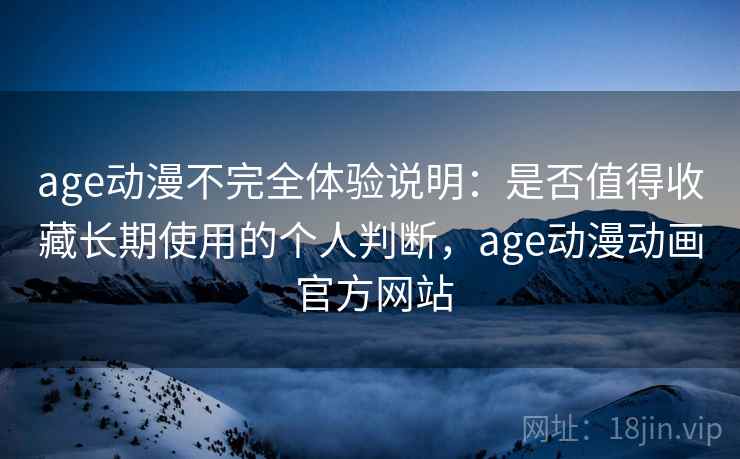 age动漫不完全体验说明：是否值得收藏长期使用的个人判断，age动漫动画 官方网站