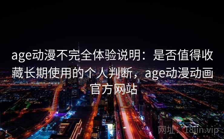 age动漫不完全体验说明：是否值得收藏长期使用的个人判断，age动漫动画 官方网站