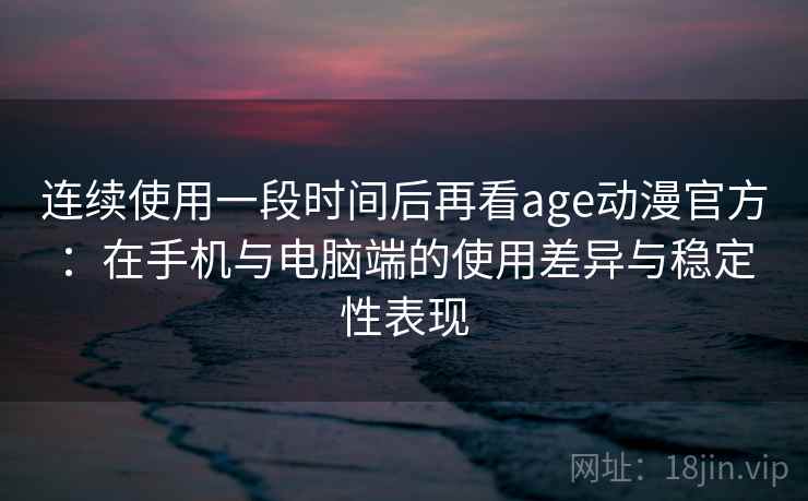 连续使用一段时间后再看age动漫官方：在手机与电脑端的使用差异与稳定性表现