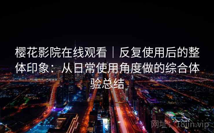 樱花影院在线观看｜反复使用后的整体印象：从日常使用角度做的综合体验总结