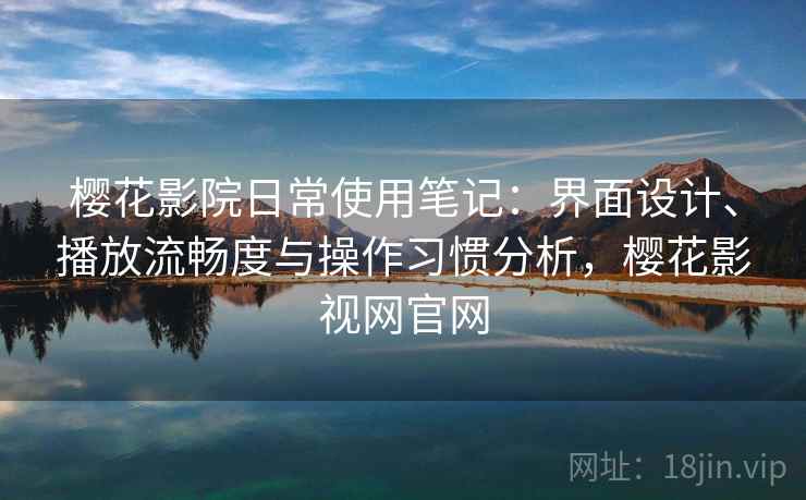 樱花影院日常使用笔记:界面设计、播放流畅度与操作习惯分析,樱花影视网官网 樱花影院日常使用笔记:界面设计、播放流畅度与操作习惯分析,樱花影视网官网