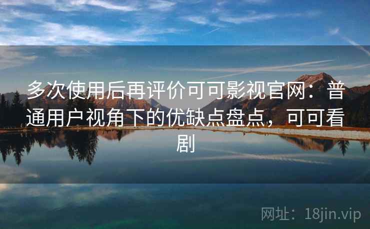 多次使用后再评价可可影视官网：普通用户视角下的优缺点盘点，可可看剧