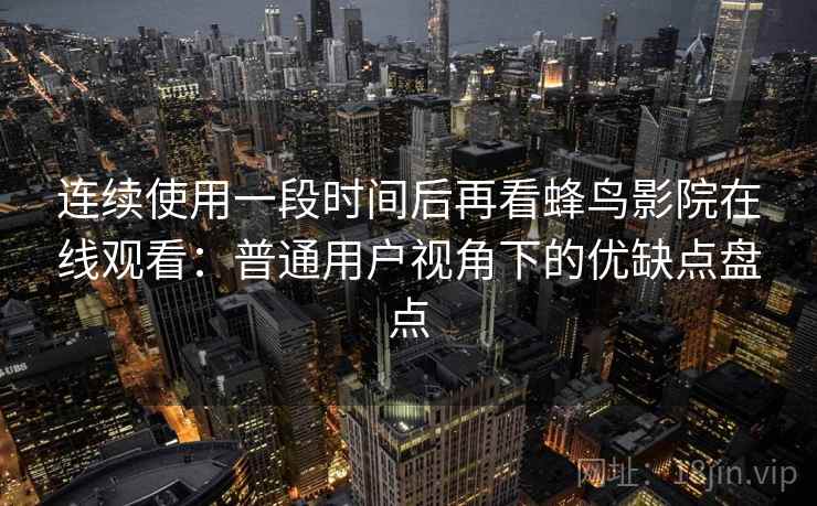 连续使用一段时间后再看蜂鸟影院在线观看:普通用户视角下的优缺点盘点 连续使用一段时间后再看蜂鸟影院在线观看:普通用户视角下的优缺点盘点