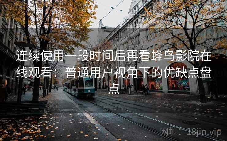 连续使用一段时间后再看蜂鸟影院在线观看:普通用户视角下的优缺点盘点 连续使用一段时间后再看蜂鸟影院在线观看:普通用户视角下的优缺点盘点
