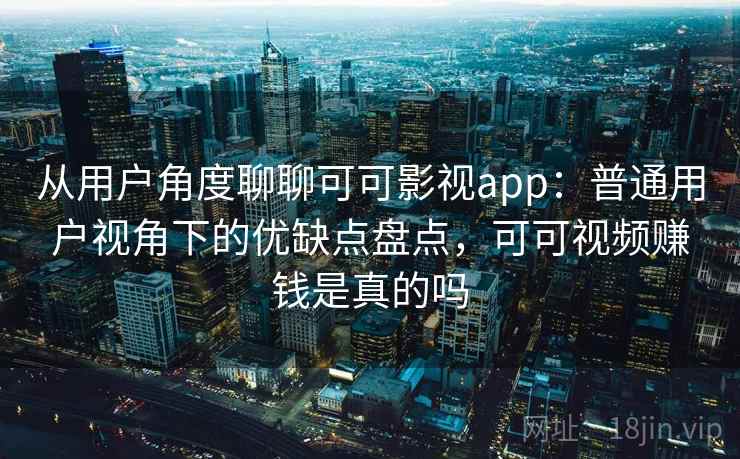 从用户角度聊聊可可影视app：普通用户视角下的优缺点盘点，可可视频赚钱是真的吗