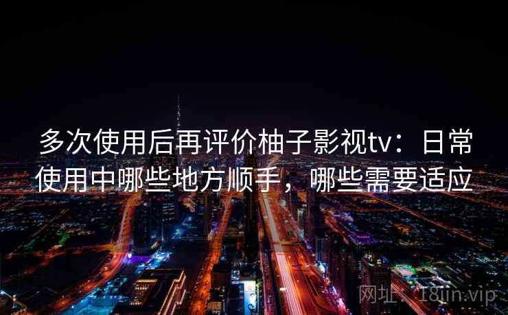 多次使用后再评价柚子影视tv:日常使用中哪些地方顺手,哪些需要适应 多次使用后再评价柚子影视tv:日常使用中哪些地方顺手,哪些需要适应