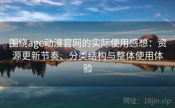 围绕age动漫官网的实际使用感想：资源更新节奏、分类结构与整体使用体验