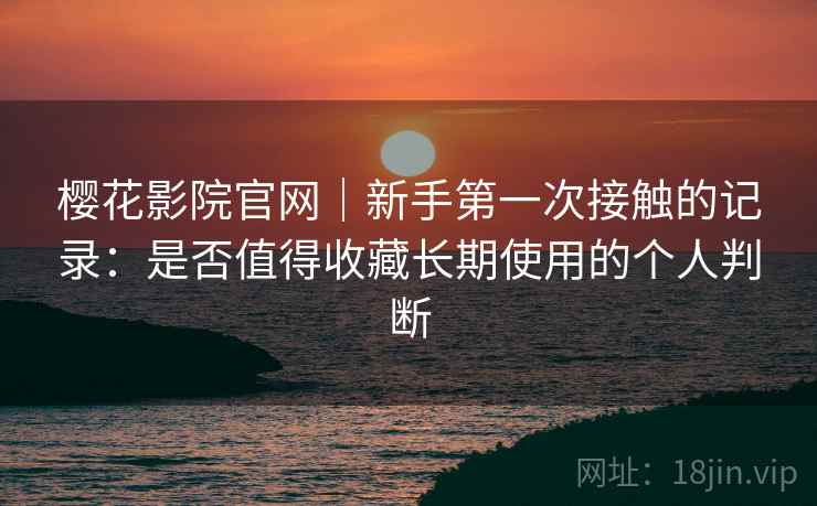 樱花影院官网|新手第一次接触的记录:是否值得收藏长期使用的个人判断 樱花影院官网|新手第一次接触的记录:是否值得收藏长期使用的个人判断