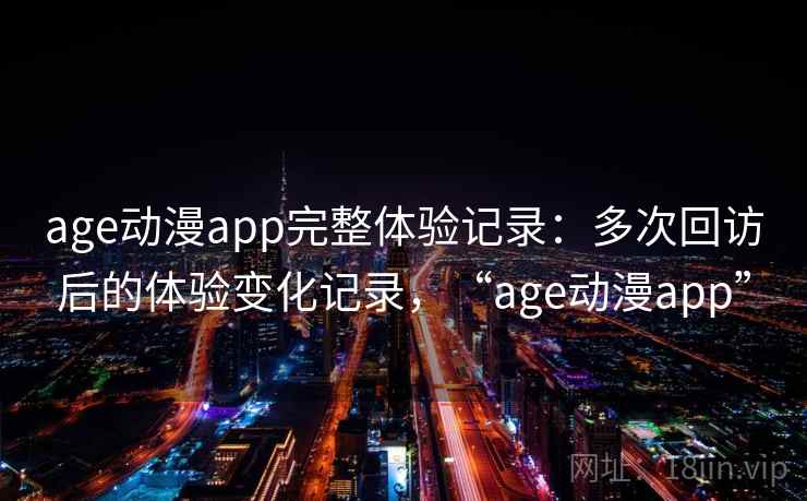 age动漫app完整体验记录：多次回访后的体验变化记录，“age动漫app”