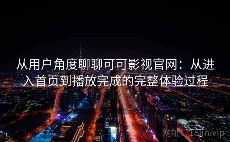 从用户角度聊聊可可影视官网：从进入首页到播放完成的完整体验过程