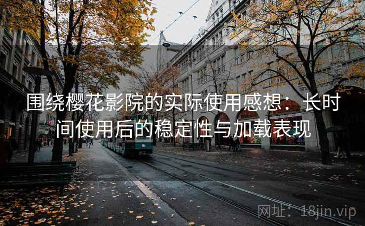 围绕樱花影院的实际使用感想:长时间使用后的稳定性与加载表现 围绕樱花影院的实际使用感想:长时间使用后的稳定性与加载表现