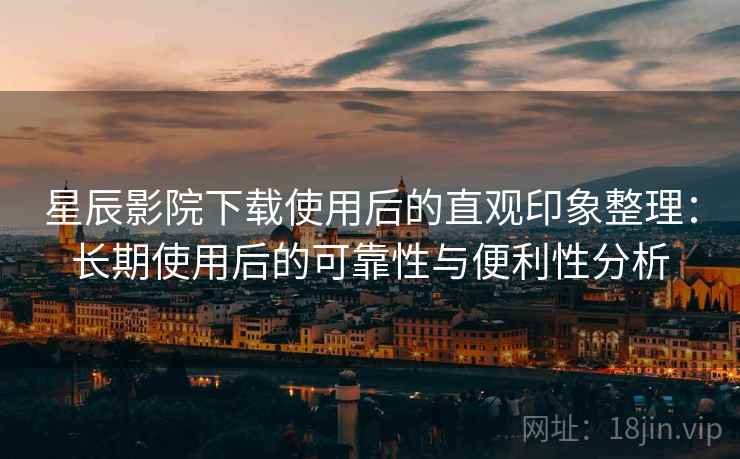 星辰影院下载使用后的直观印象整理：长期使用后的可靠性与便利性分析