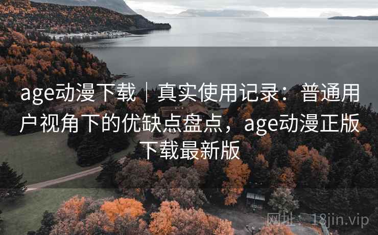 age动漫下载|真实使用记录:普通用户视角下的优缺点盘点,age动漫正版下载最新版 age动漫下载|真实使用记录:普通用户视角下的优缺点盘点,age动漫正版下载最新版