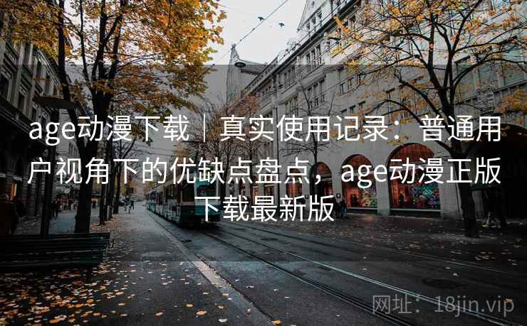 age动漫下载|真实使用记录:普通用户视角下的优缺点盘点,age动漫正版下载最新版 age动漫下载|真实使用记录:普通用户视角下的优缺点盘点,age动漫正版下载最新版
