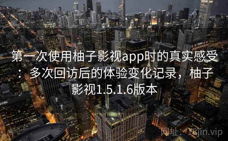 第一次使用柚子影视app时的真实感受：多次回访后的体验变化记录，柚子影视1.5.1.6版本