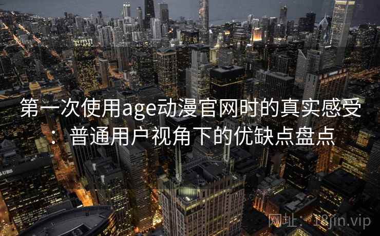 第一次使用age动漫官网时的真实感受：普通用户视角下的优缺点盘点