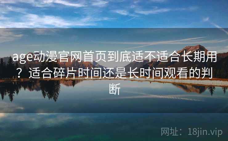 age动漫官网首页到底适不适合长期用？适合碎片时间还是长时间观看的判断