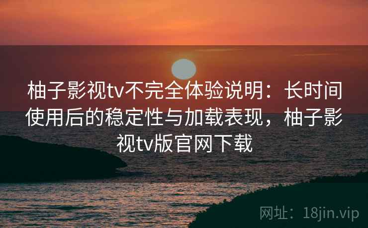 柚子影视tv不完全体验说明:长时间使用后的稳定性与加载表现,柚子影视tv版官网下载 柚子影视tv不完全体验说明:长时间使用后的稳定性与加载表现,柚子影视tv版官网下载